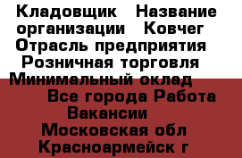 Кладовщик › Название организации ­ Ковчег › Отрасль предприятия ­ Розничная торговля › Минимальный оклад ­ 25 000 - Все города Работа » Вакансии   . Московская обл.,Красноармейск г.